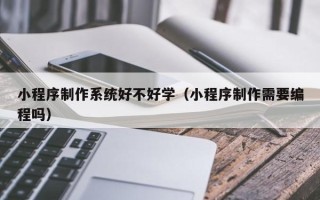 顺德小程序制作系统好不好学（小程序制作需要编程吗）