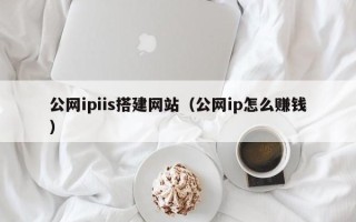 顺德公网ipiis搭建网站（公网ip怎么赚钱）