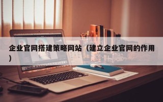 顺德企业官网搭建策略网站（建立企业官网的作用）