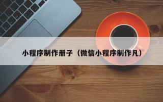 顺德小程序制作册子（微信小程序制作凡）