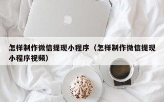 顺德怎样制作微信提现小程序（怎样制作微信提现小程序视频）