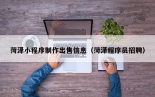 顺德菏泽小程序制作出售信息（菏泽程序员招聘）