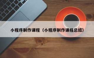 顺德小程序制作课程（小程序制作课程总结）
