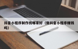 顺德抖音小程序制作找哪家好（做抖音小程序赚钱吗）