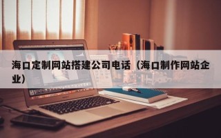 顺德海口定制网站搭建公司电话（海口制作网站企业）