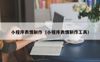顺德小程序表情制作（小程序表情制作工具）