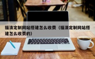顺德福清定制网站搭建怎么收费（福清定制网站搭建怎么收费的）