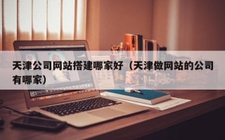 顺德天津公司网站搭建哪家好（天津做网站的公司有哪家）