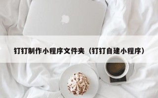 顺德钉钉制作小程序文件夹（钉钉自建小程序）