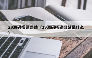顺德29源码搭建网站（29源码搭建网站是什么）