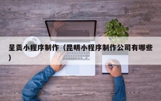 顺德呈贡小程序制作（昆明小程序制作公司有哪些）