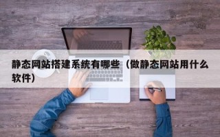 顺德静态网站搭建系统有哪些（做静态网站用什么软件）