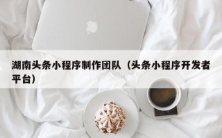 顺德湖南头条小程序制作团队（头条小程序开发者平台）