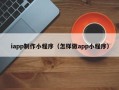 顺德iapp制作小程序（怎样做app小程序）