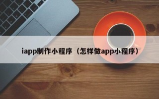 顺德iapp制作小程序（怎样做app小程序）