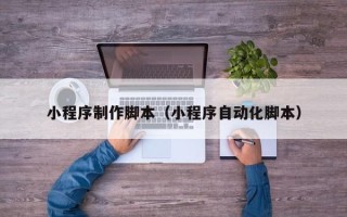 顺德小程序制作脚本（小程序自动化脚本）
