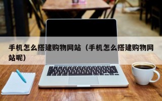 顺德手机怎么搭建购物网站（手机怎么搭建购物网站呢）