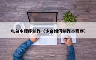 顺德电白小程序制作（小白如何制作小程序）
