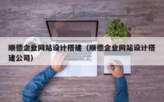 顺德企业网站设计搭建（顺德企业网站设计搭建公司）