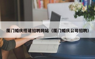 顺德厦门婚庆搭建招聘网站（厦门婚庆公司招聘）