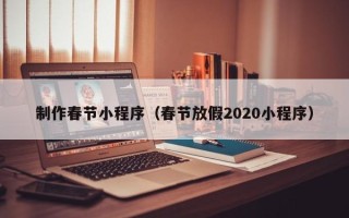 顺德制作春节小程序（春节放假2020小程序）