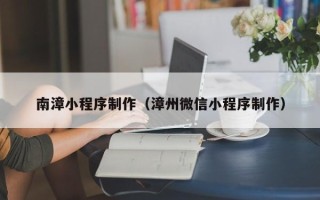 顺德南漳小程序制作（漳州微信小程序制作）