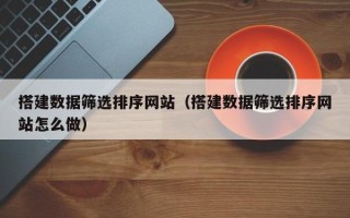 顺德搭建数据筛选排序网站（搭建数据筛选排序网站怎么做）