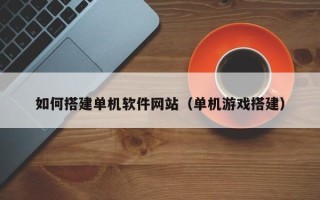 顺德如何搭建单机软件网站（单机游戏搭建）