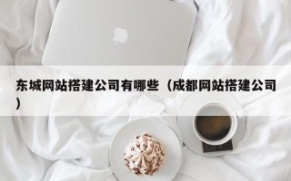 顺德东城网站搭建公司有哪些（成都网站搭建公司）