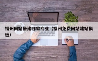 顺德福州网站搭建哪家专业（福州免费网站建站模板）