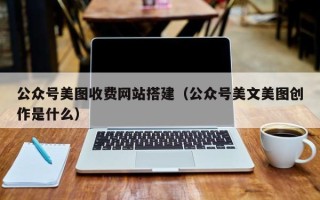 顺德公众号美图收费网站搭建（公众号美文美图创作是什么）