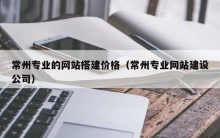 顺德常州专业的网站搭建价格（常州专业网站建设公司）