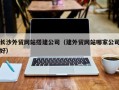 顺德长沙外贸网站搭建公司（建外贸网站哪家公司好）