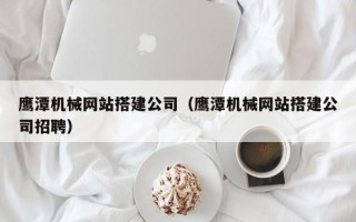 顺德鹰潭机械网站搭建公司（鹰潭机械网站搭建公司招聘）