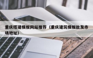 顺德重庆搭建模板网站推荐（重庆建筑模板批发市场地址）